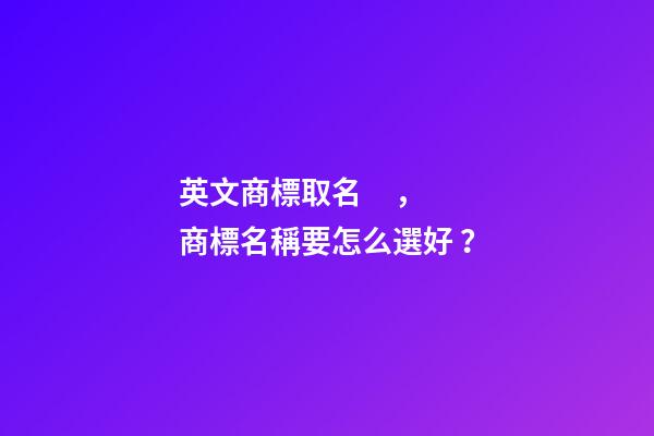 英文商標取名，商標名稱要怎么選好？-第1張-商標起名-玄機派